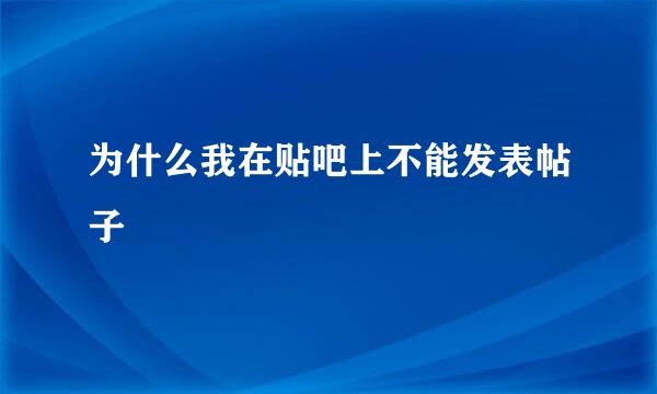 为什么我在贴吧上不能发表帖子