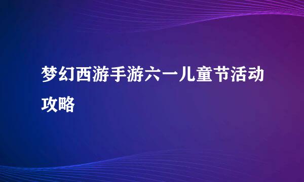 梦幻西游手游六一儿童节活动攻略