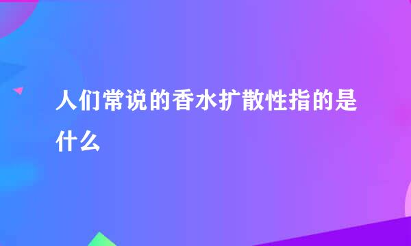 人们常说的香水扩散性指的是什么