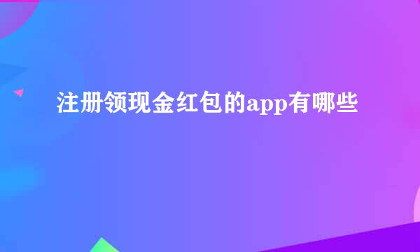 注册领现金红包的app有哪些