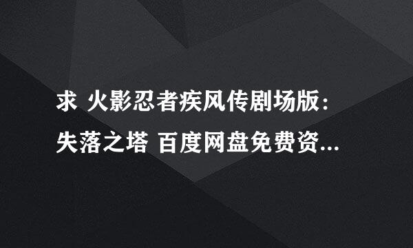 求 火影忍者疾风传剧场版：失落之塔 百度网盘免费资源下载链接，谢谢