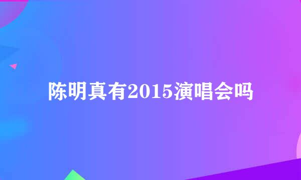 陈明真有2015演唱会吗