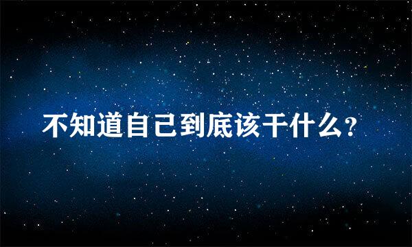 不知道自己到底该干什么？