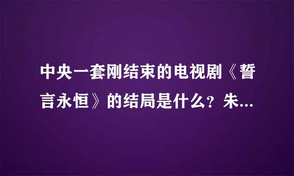 中央一套刚结束的电视剧《誓言永恒》的结局是什么？朱学峰他们怎么得到的勋章？