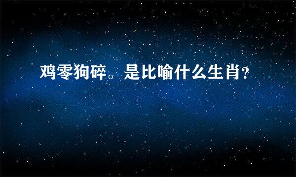 鸡零狗碎。是比喻什么生肖？