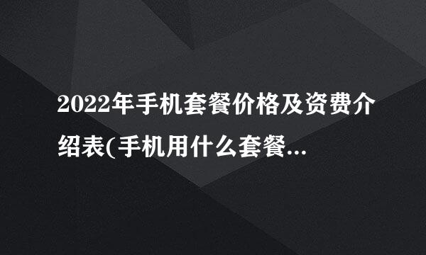 2022年手机套餐价格及资费介绍表(手机用什么套餐比较划算)