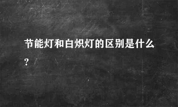 节能灯和白炽灯的区别是什么？