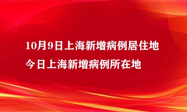 10月9日上海新增病例居住地今日上海新增病例所在地