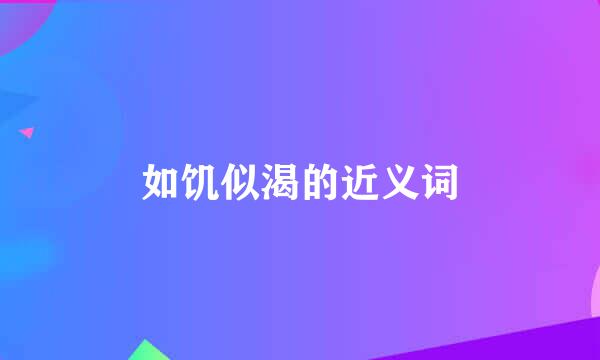 如饥似渴的近义词