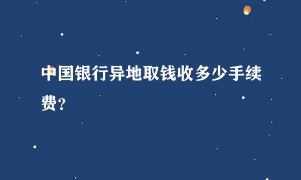 中国银行异地取钱收多少手续费？