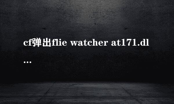 cf弹出flie watcher at171.dll，重装系统，重下游戏都试过了，不是病毒，