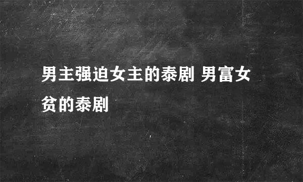 男主强迫女主的泰剧 男富女贫的泰剧