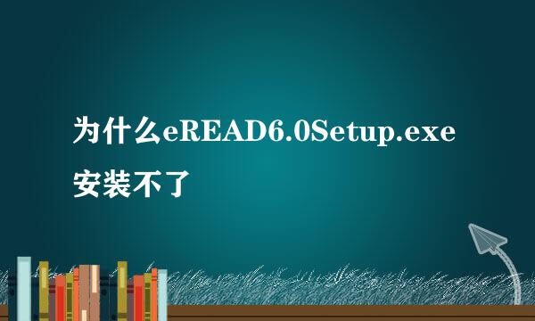 为什么eREAD6.0Setup.exe安装不了