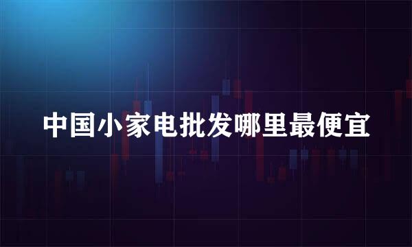 中国小家电批发哪里最便宜