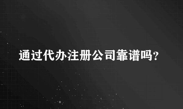 通过代办注册公司靠谱吗？