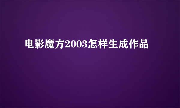 电影魔方2003怎样生成作品