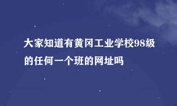 大家知道有黄冈工业学校98级的任何一个班的网址吗