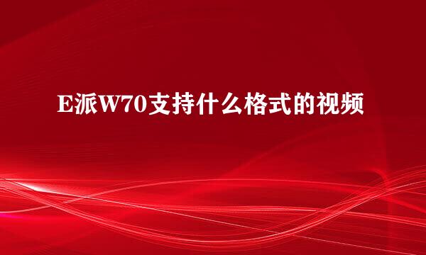 E派W70支持什么格式的视频