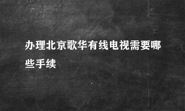 办理北京歌华有线电视需要哪些手续