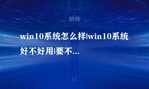 win10系统怎么样|win10系统好不好用|要不要升级win10