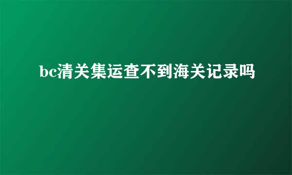 bc清关集运查不到海关记录吗