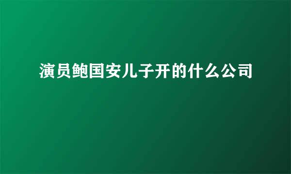 演员鲍国安儿子开的什么公司