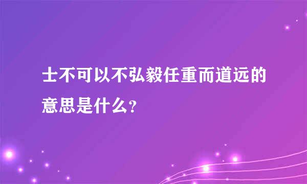 士不可以不弘毅任重而道远的意思是什么？