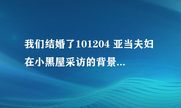 我们结婚了101204 亚当夫妇在小黑屋采访的背景音乐有知道名字的亲吗。。谢谢啦。。