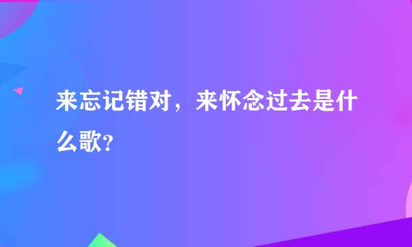 来忘记错对，来怀念过去是什么歌？