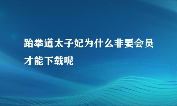 跆拳道太子妃为什么非要会员才能下载呢