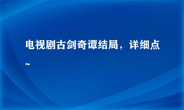 电视剧古剑奇谭结局，详细点~