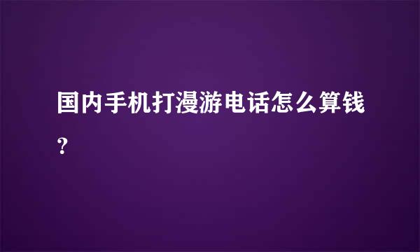 国内手机打漫游电话怎么算钱？