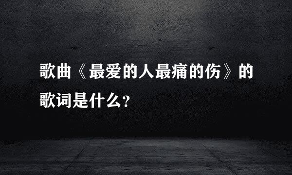 歌曲《最爱的人最痛的伤》的歌词是什么？