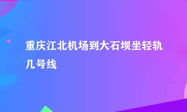 重庆江北机场到大石坝坐轻轨几号线