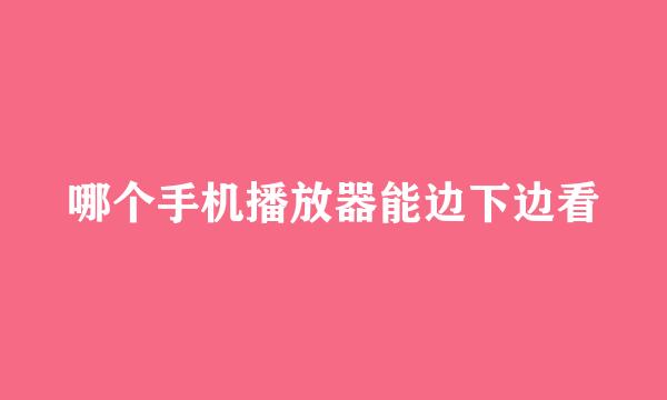 哪个手机播放器能边下边看