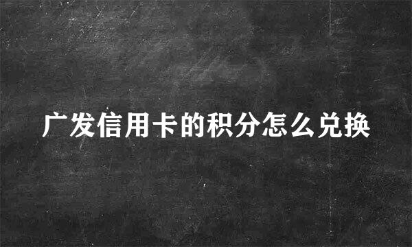 广发信用卡的积分怎么兑换