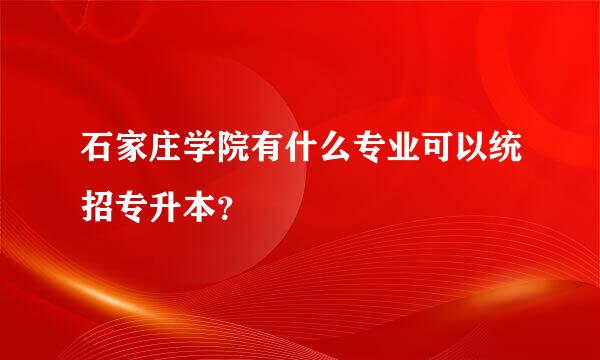 石家庄学院有什么专业可以统招专升本？