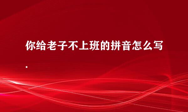 你给老子不上班的拼音怎么写.