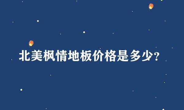 北美枫情地板价格是多少？