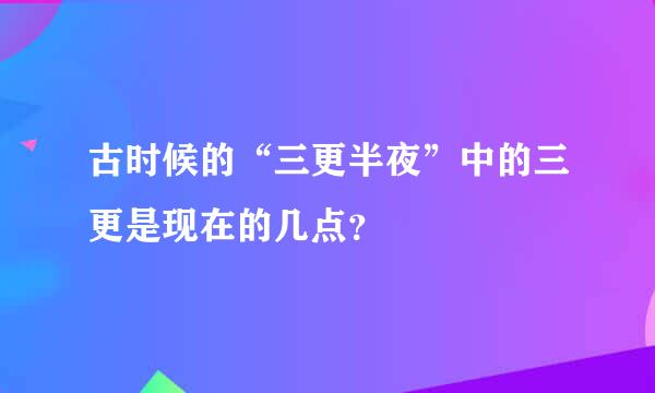 古时候的“三更半夜”中的三更是现在的几点？