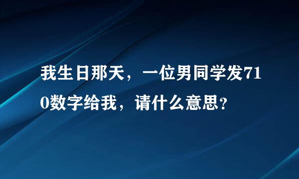 我生日那天，一位男同学发710数字给我，请什么意思？