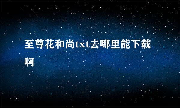 至尊花和尚txt去哪里能下载啊