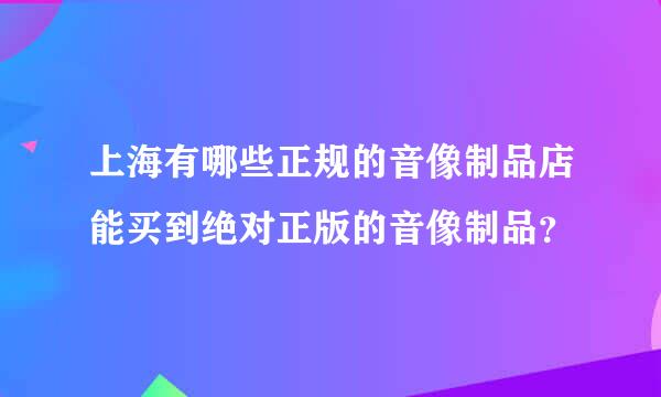 上海有哪些正规的音像制品店能买到绝对正版的音像制品？