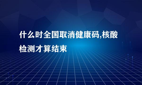 什么时全国取消健康码,核酸检测才算结束