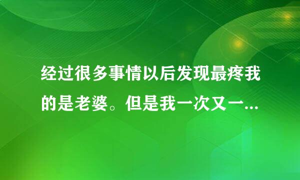 经过很多事情以后发现最疼我的是老婆。但是我一次又一次伤害她，哄了又伤害，伤害了又哄，现在良心发现有