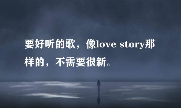 要好听的歌，像love story那样的，不需要很新。