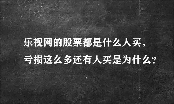 乐视网的股票都是什么人买，亏损这么多还有人买是为什么？