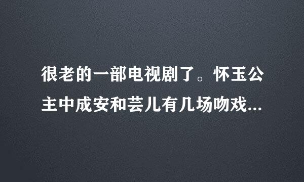 很老的一部电视剧了。怀玉公主中成安和芸儿有几场吻戏阿?分别在哪几集阿?详细点。谢谢。