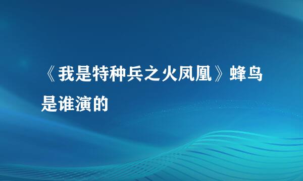 《我是特种兵之火凤凰》蜂鸟是谁演的