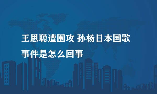 王思聪遭围攻 孙杨日本国歌事件是怎么回事